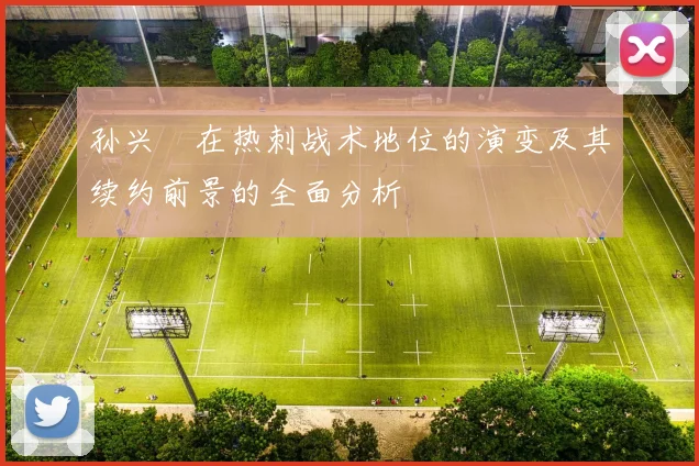 孙兴慜在热刺战术地位的演变及其续约前景的全面分析