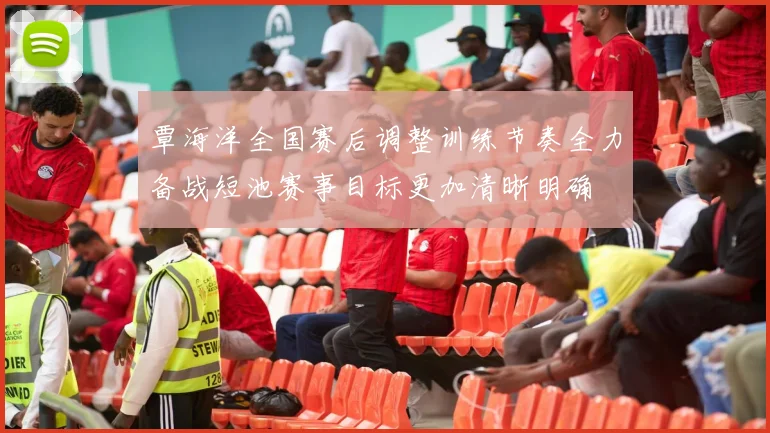 覃海洋全国赛后调整训练节奏全力备战短池赛事目标更加清晰明确