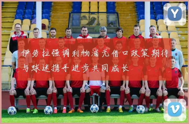 伊劳拉强调利物浦无借口政策期待与球迷携手进步共同成长