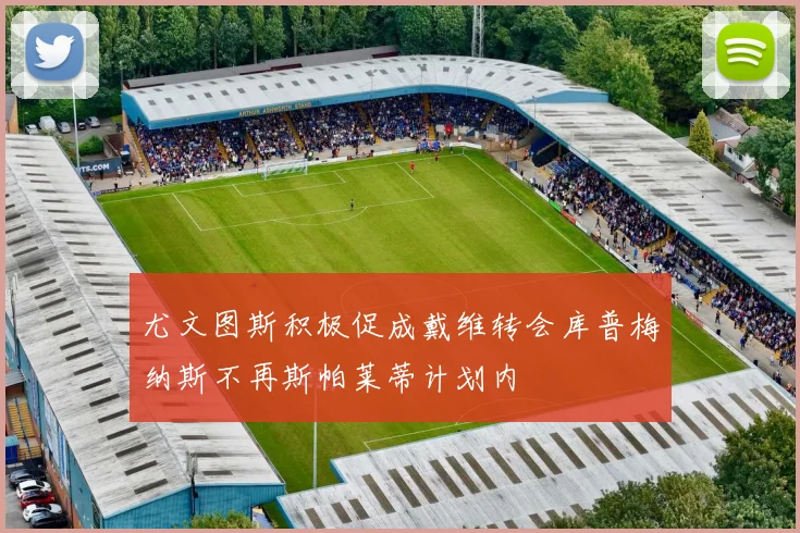 尤文图斯积极促成戴维转会库普梅纳斯不再斯帕莱蒂计划内